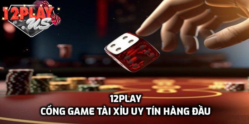12Play - Nơi chơi tài xỉu kiếm tiền thật uy tín