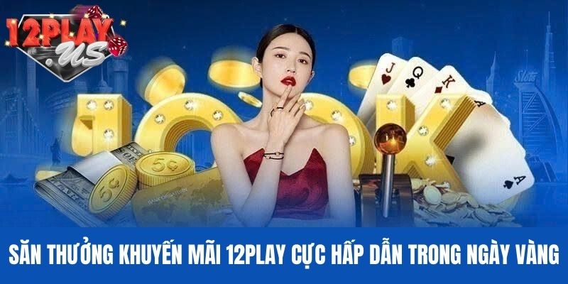 Săn thưởng khuyến mãi 12Play cực hấp dẫn trong ngày vàng