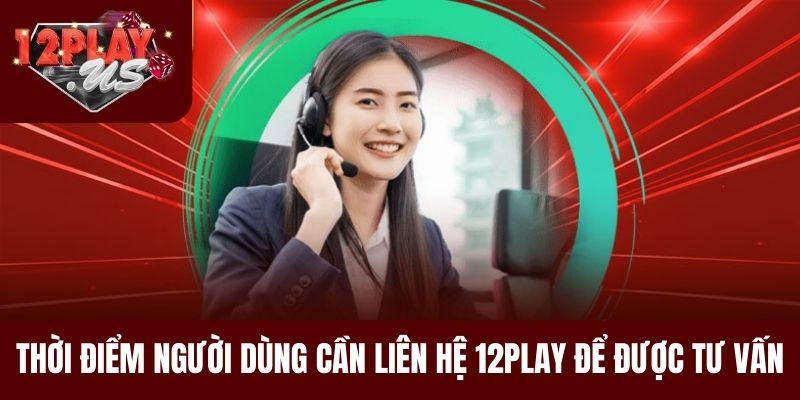 Thời điểm người dùng cần liên hệ 12Play để được tư vấn